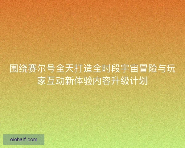 围绕赛尔号全天打造全时段宇宙冒险与玩家互动新体验内容升级计划