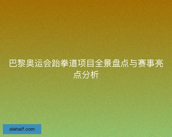 巴黎奥运会跆拳道项目全景盘点与赛事亮点分析