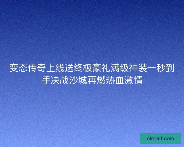 变态传奇上线送终极豪礼满级神装一秒到手决战沙城再燃热血激情