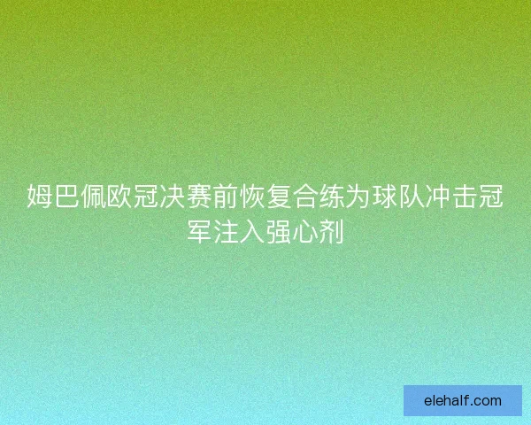 姆巴佩欧冠决赛前恢复合练为球队冲击冠军注入强心剂