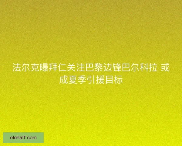 法尔克曝拜仁关注巴黎边锋巴尔科拉 或成夏季引援目标