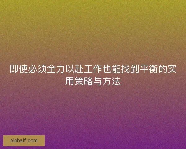 即使必须全力以赴工作也能找到平衡的实用策略与方法