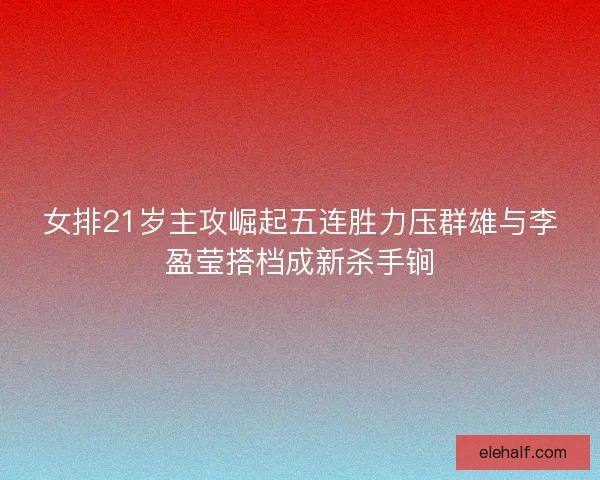 女排21岁主攻崛起五连胜力压群雄与李盈莹搭档成新杀手锏