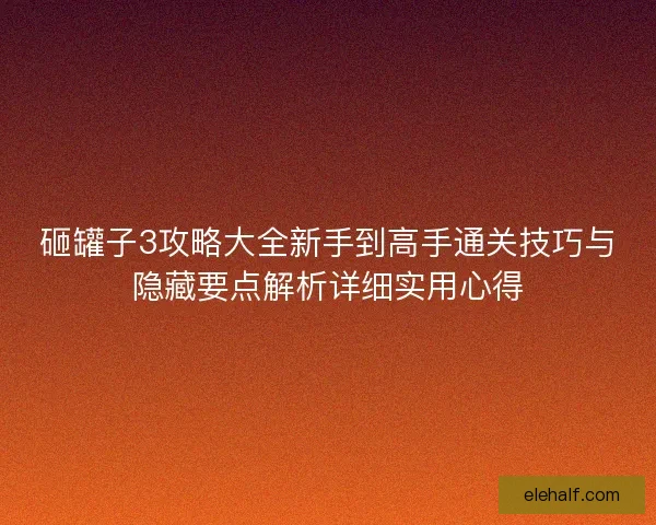 砸罐子3攻略大全新手到高手通关技巧与隐藏要点解析详细实用心得