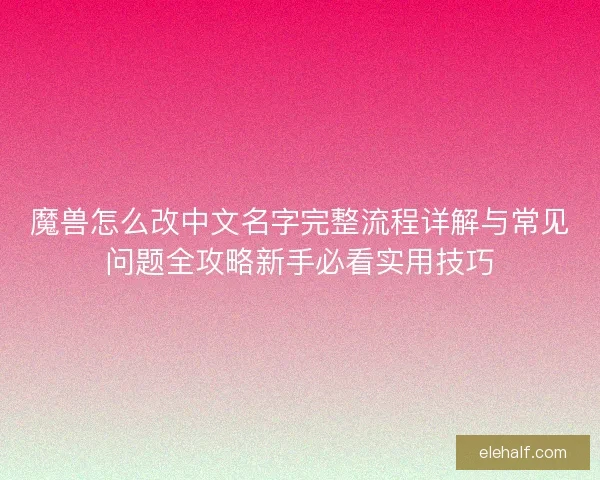 魔兽怎么改中文名字完整流程详解与常见问题全攻略新手必看实用技巧