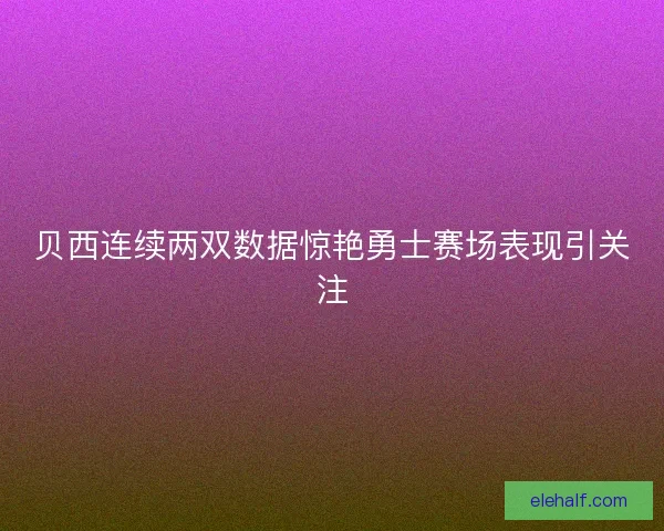 贝西连续两双数据惊艳勇士赛场表现引关注 贝西连续两双数据惊艳勇士赛场表现引关注