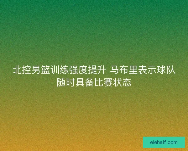北控男篮训练强度提升 马布里表示球队随时具备比赛状态