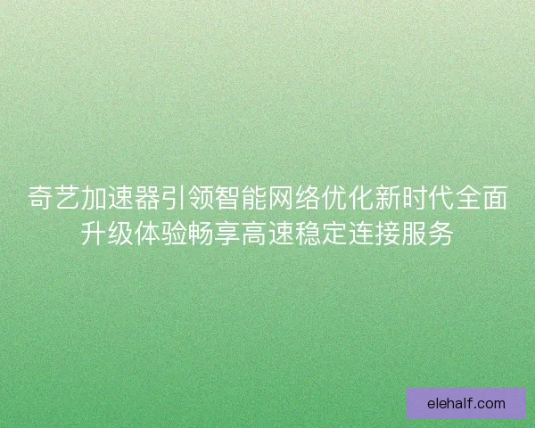 奇艺加速器引领智能网络优化新时代全面升级体验畅享高速稳定连接服务