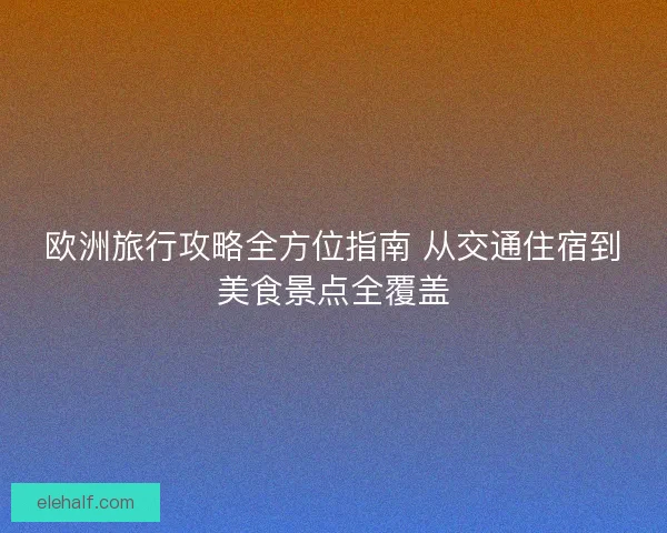 欧洲旅行攻略全方位指南 从交通住宿到美食景点全覆盖