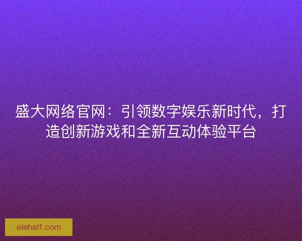 盛大网络官网：引领数字娱乐新时代，打造创新游戏和全新互动体验平台