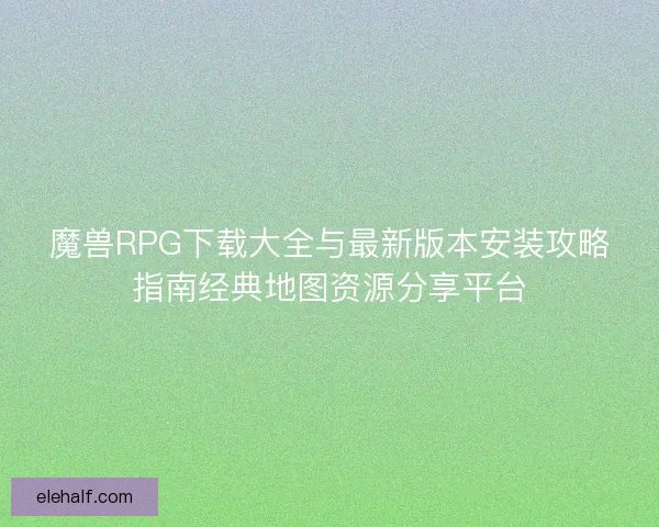魔兽RPG下载大全与最新版本安装攻略指南经典地图资源分享平台