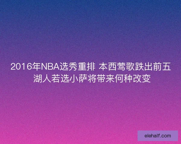 2016年NBA选秀重排 本西莺歌跌出前五 湖人若选小萨将带来何种改变