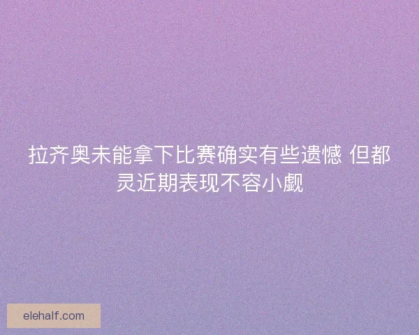 拉齐奥未能拿下比赛确实有些遗憾 但都灵近期表现不容小觑