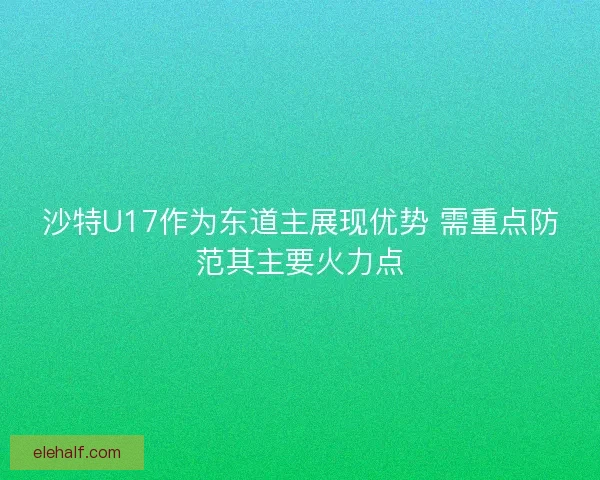 沙特U17作为东道主展现优势 需重点防范其主要火力点