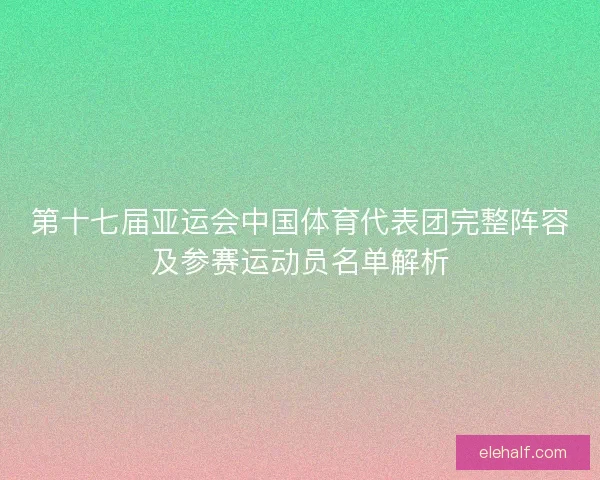 第十七届亚运会中国体育代表团完整阵容及参赛运动员名单解析